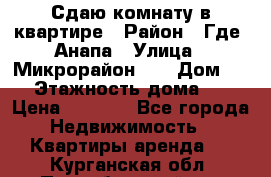 Сдаю комнату в квартире › Район ­ Где. Анапа › Улица ­ Микрорайон 12 › Дом ­ 9 › Этажность дома ­ 5 › Цена ­ 1 500 - Все города Недвижимость » Квартиры аренда   . Курганская обл.,Притобольный р-н